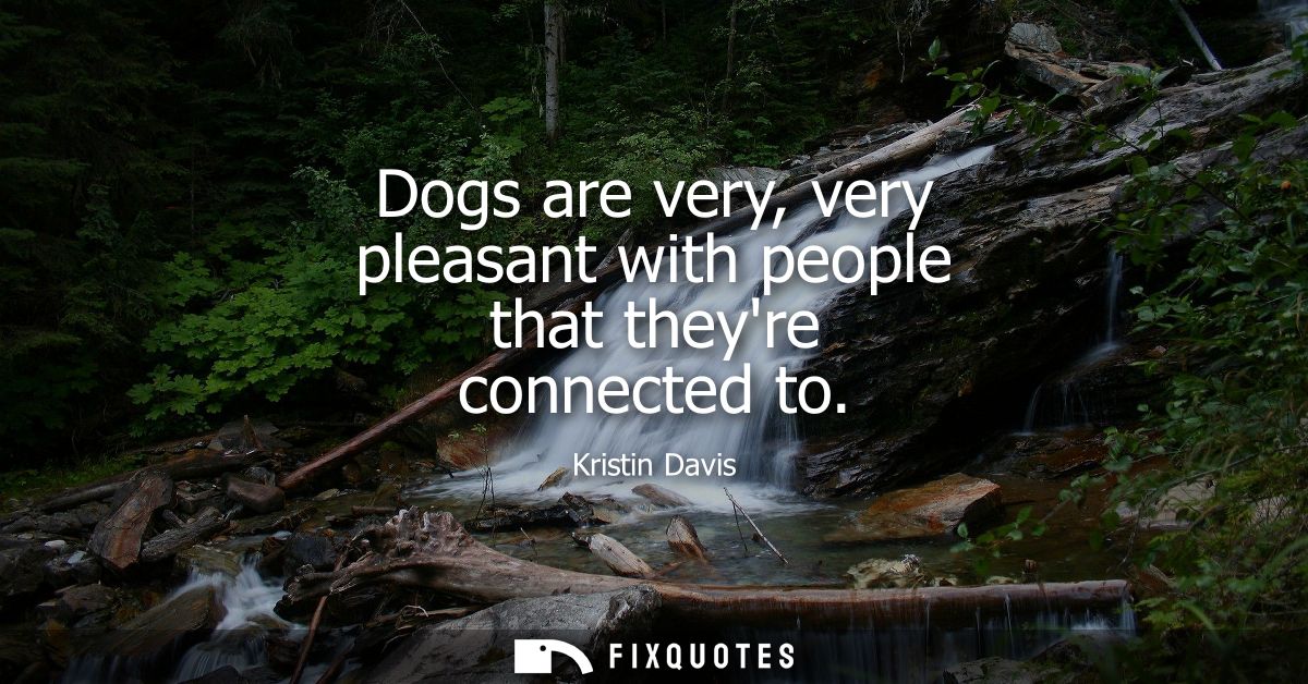Dogs are very, very pleasant with people that theyre connected to