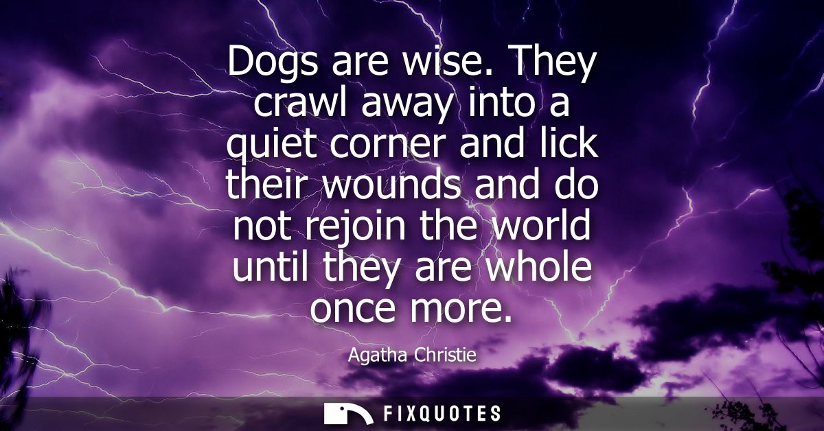 Dogs are wise. They crawl away into a quiet corner and lick their wounds and do not rejoin the world until they are whol