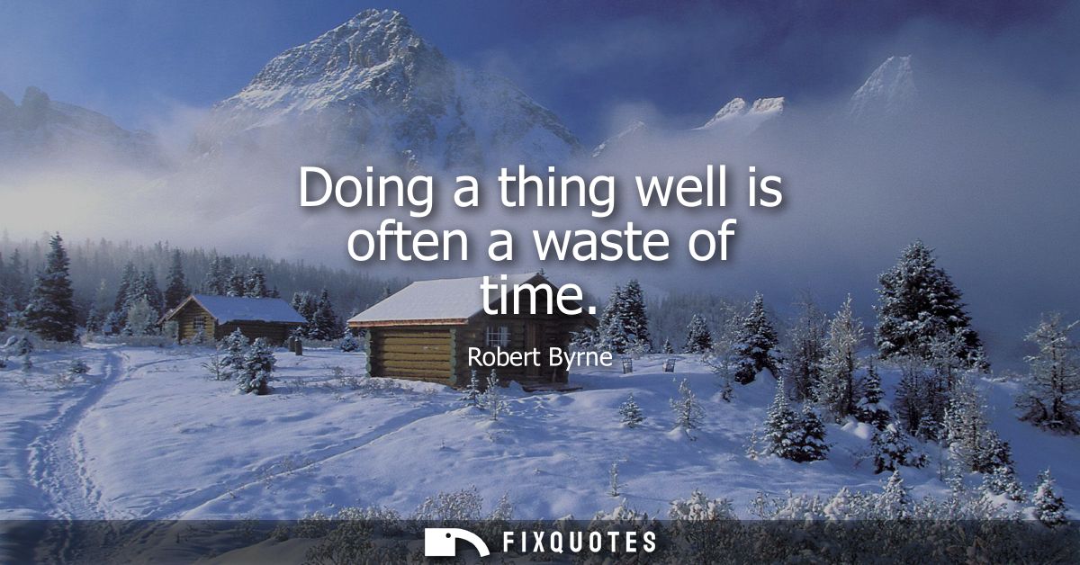 Doing a thing well is often a waste of time