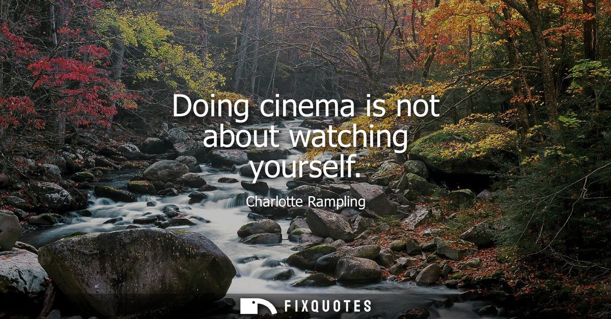 Doing cinema is not about watching yourself