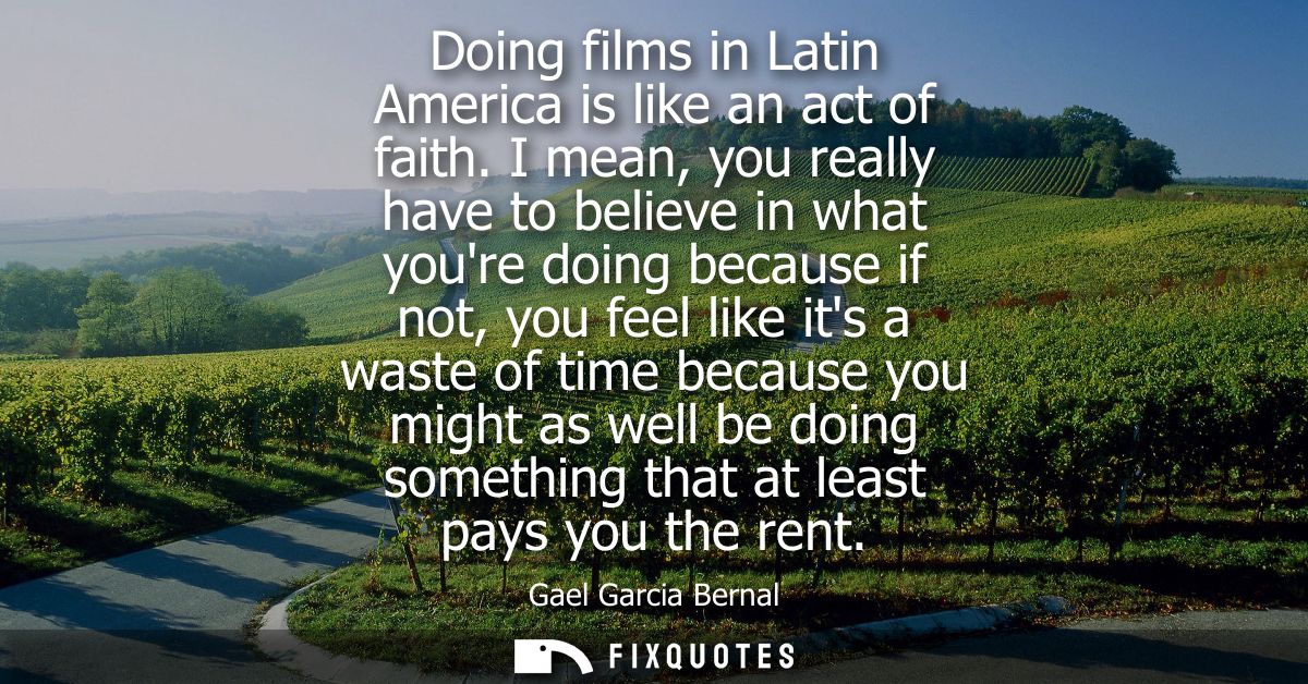 Doing films in Latin America is like an act of faith. I mean, you really have to believe in what youre doing because if 
