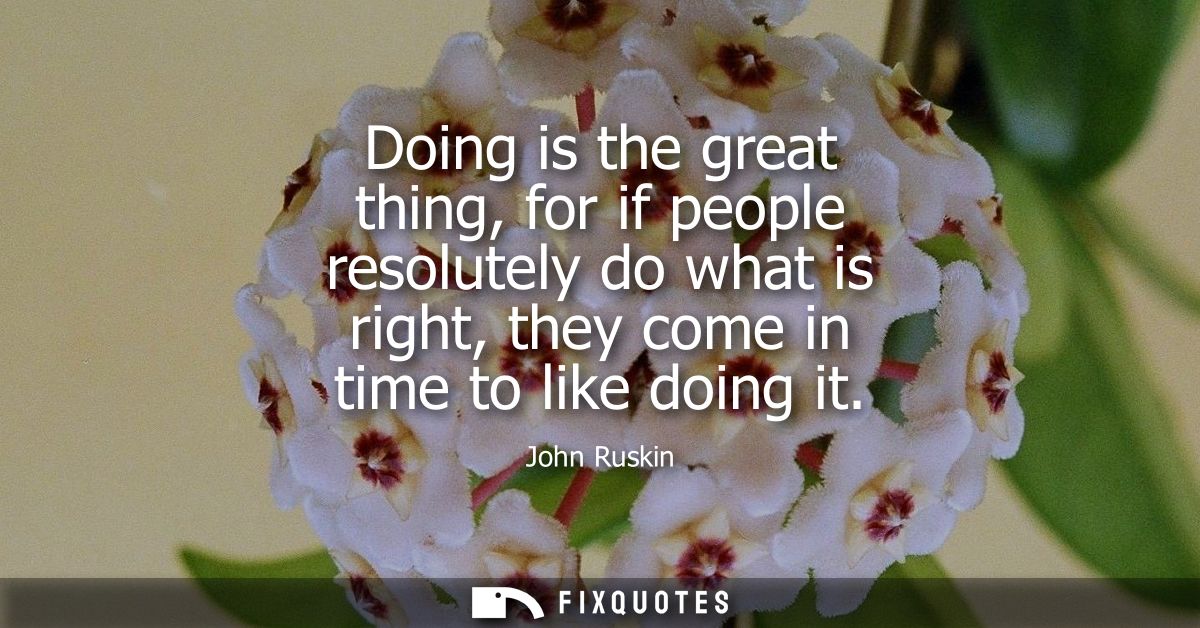Doing is the great thing, for if people resolutely do what is right, they come in time to like doing it