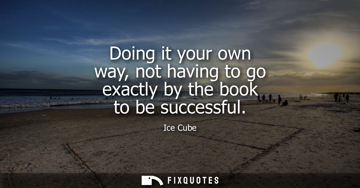Doing it your own way, not having to go exactly by the book to be successful
