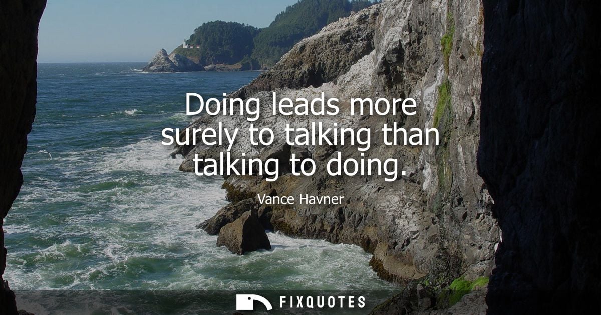 Doing leads more surely to talking than talking to doing