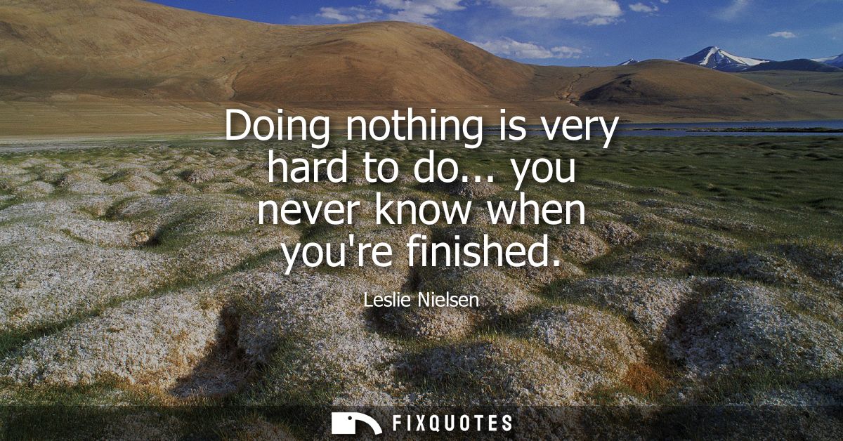 Doing nothing is very hard to do... you never know when youre finished