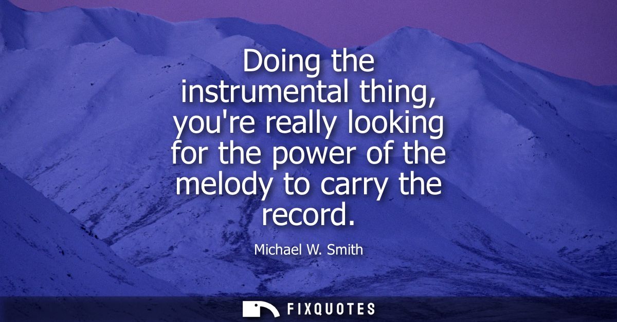 Doing the instrumental thing, youre really looking for the power of the melody to carry the record - Michael W. Smith
