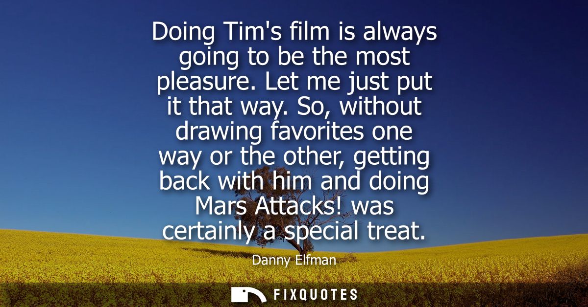Doing Tims film is always going to be the most pleasure. Let me just put it that way. So, without drawing favorites one 