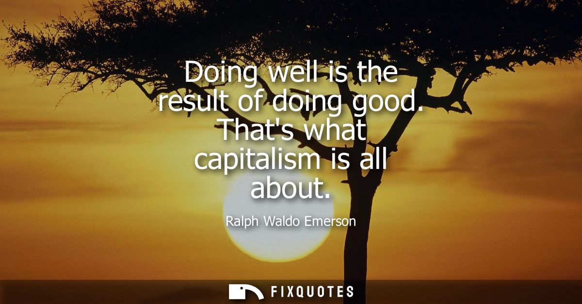 Doing well is the result of doing good. Thats what capitalism is all about