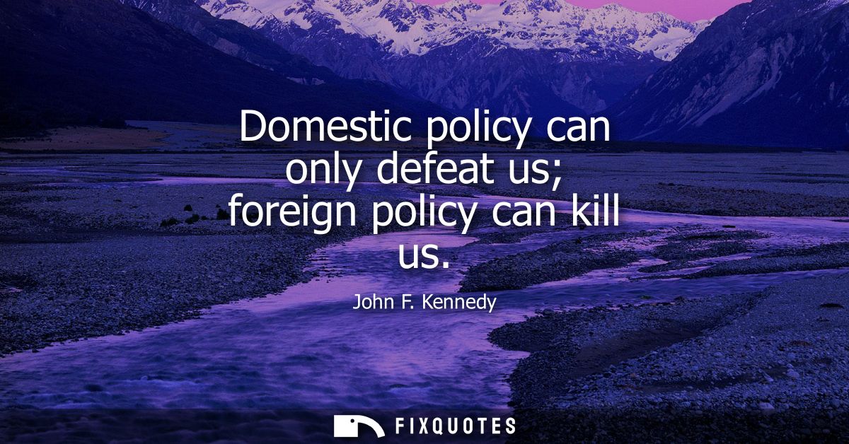 Domestic policy can only defeat us foreign policy can kill us