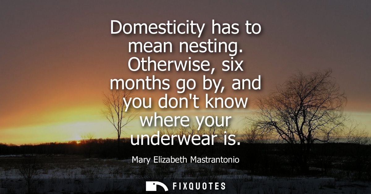 Domesticity has to mean nesting. Otherwise, six months go by, and you dont know where your underwear is