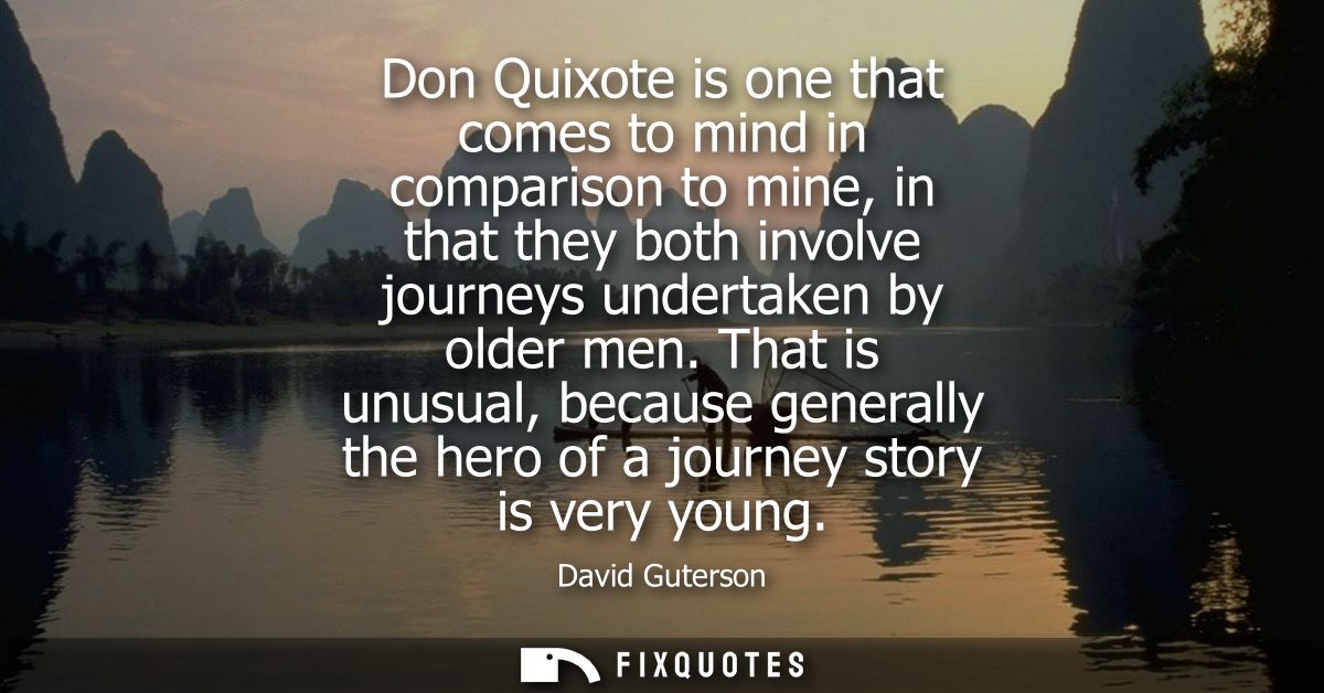 Don Quixote is one that comes to mind in comparison to mine, in that they both involve journeys undertaken by older men.