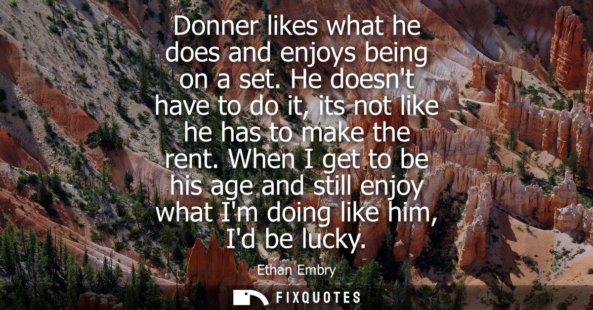 Donner likes what he does and enjoys being on a set. He doesnt have to do it, its not like he has to make the rent.