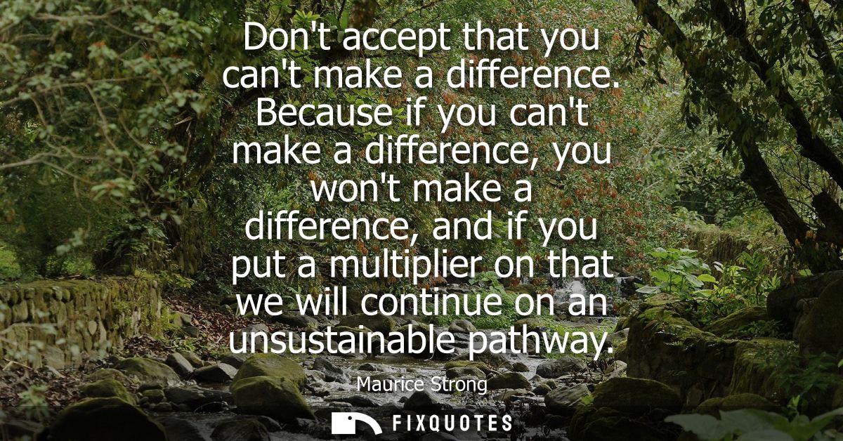 Dont accept that you cant make a difference. Because if you cant make a difference, you wont make a difference, and if y
