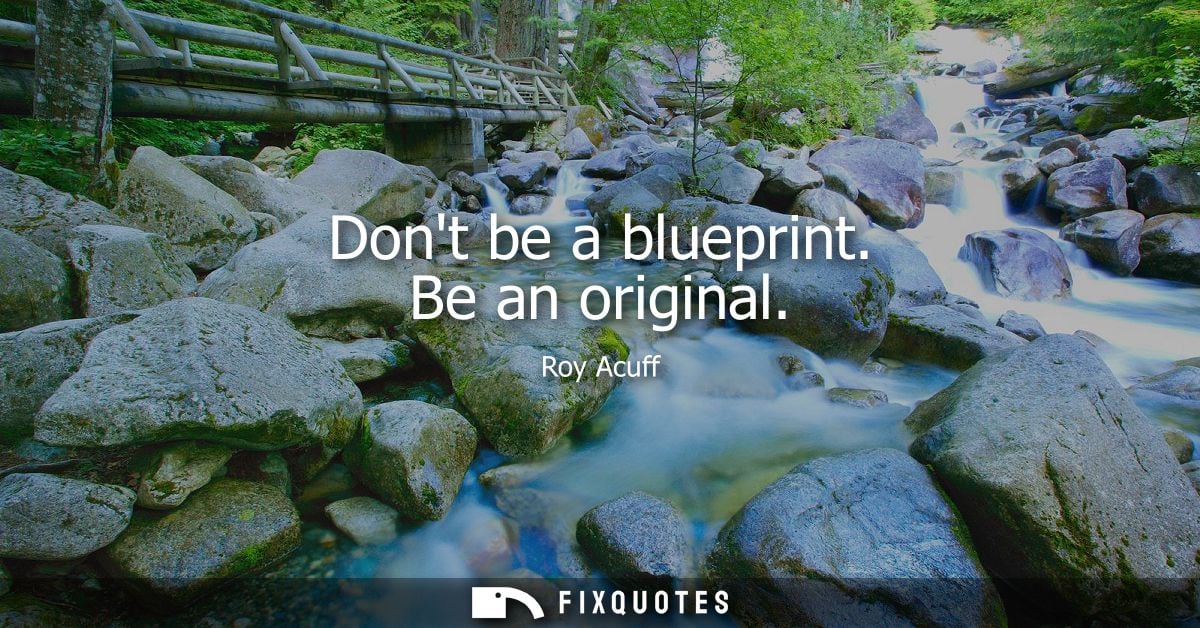 Dont be a blueprint. Be an original