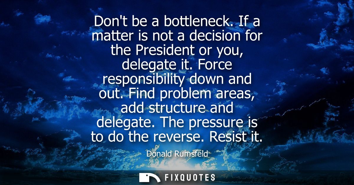 Dont be a bottleneck. If a matter is not a decision for the President or you, delegate it. Force responsibility down and