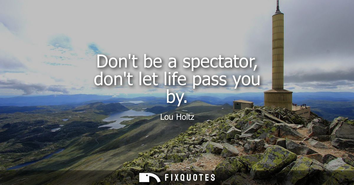 Dont be a spectator, dont let life pass you by