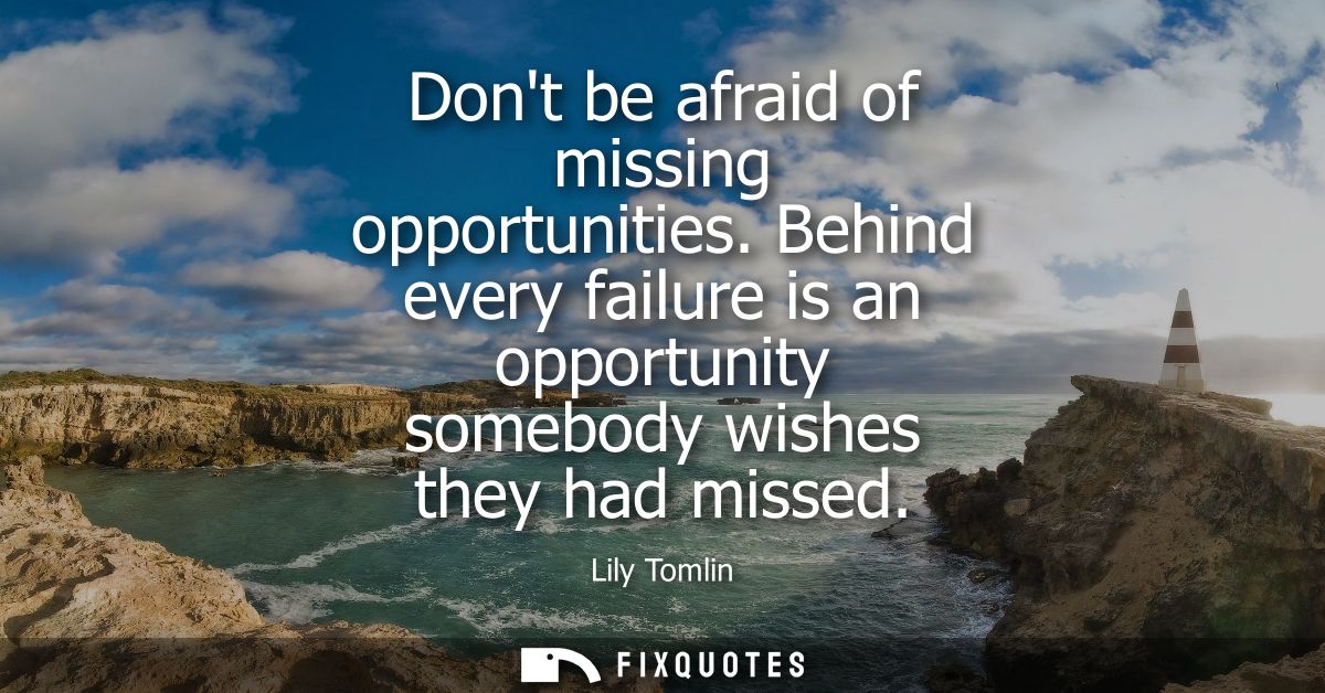 Dont be afraid of missing opportunities. Behind every failure is an opportunity somebody wishes they had missed