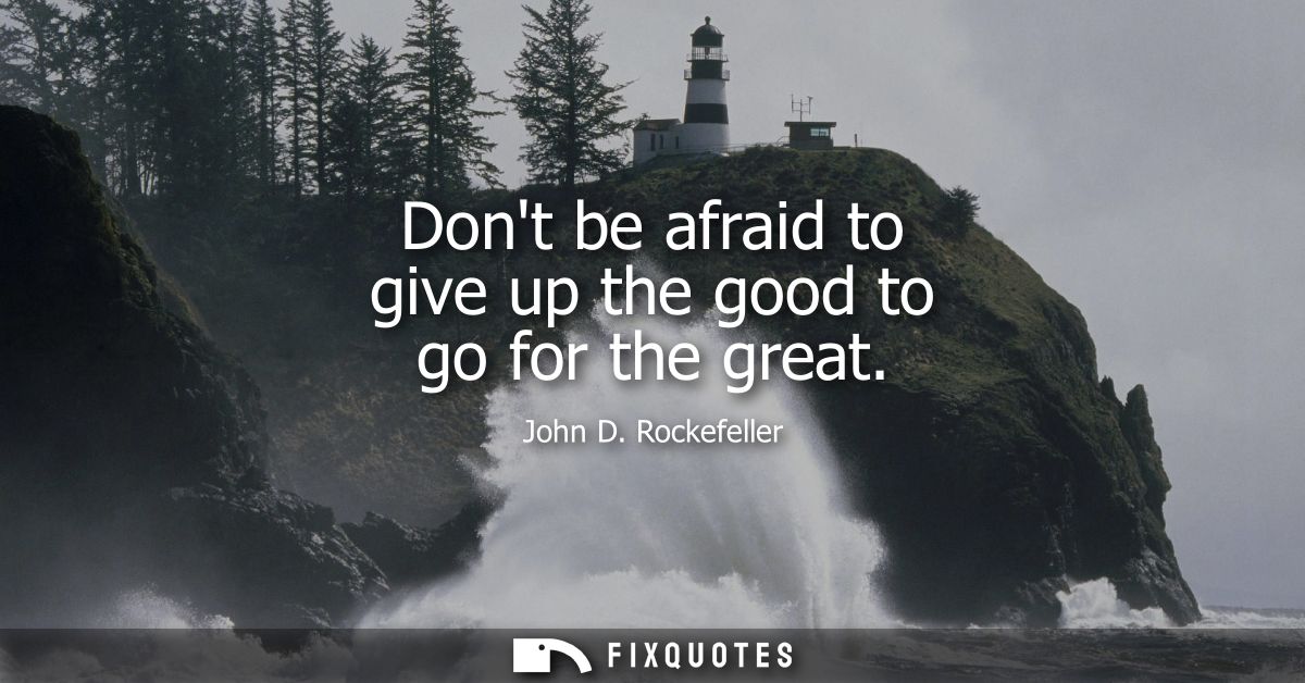 Dont be afraid to give up the good to go for the great