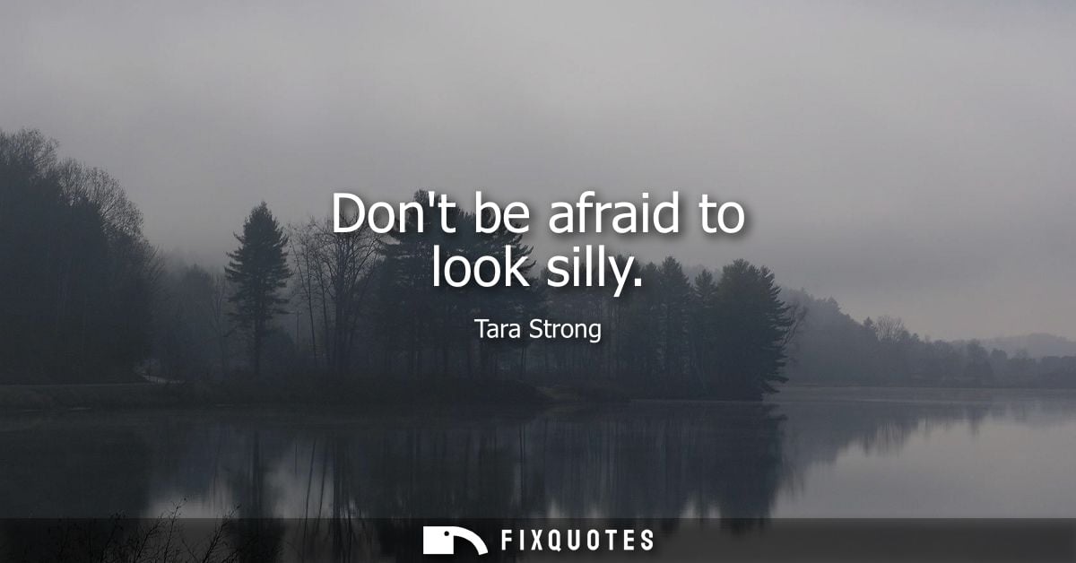 Dont be afraid to look silly