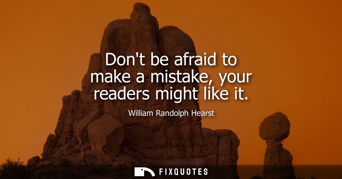 Dont be afraid to make a mistake, your readers might like it
