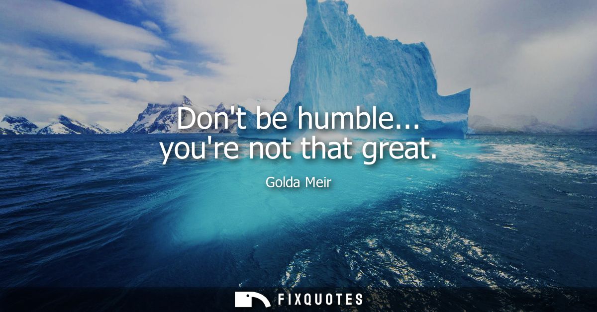 Dont be humble... youre not that great