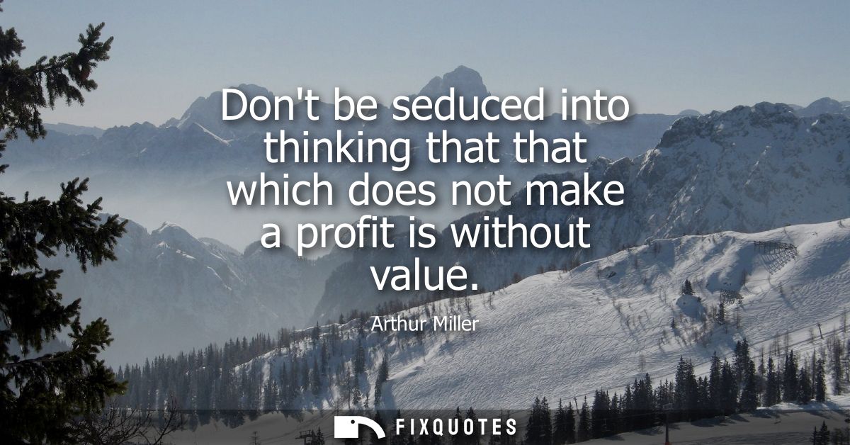 Dont be seduced into thinking that that which does not make a profit is without value