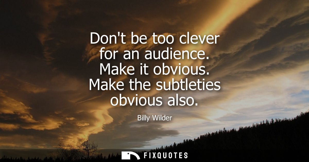 Dont be too clever for an audience. Make it obvious. Make the subtleties obvious also