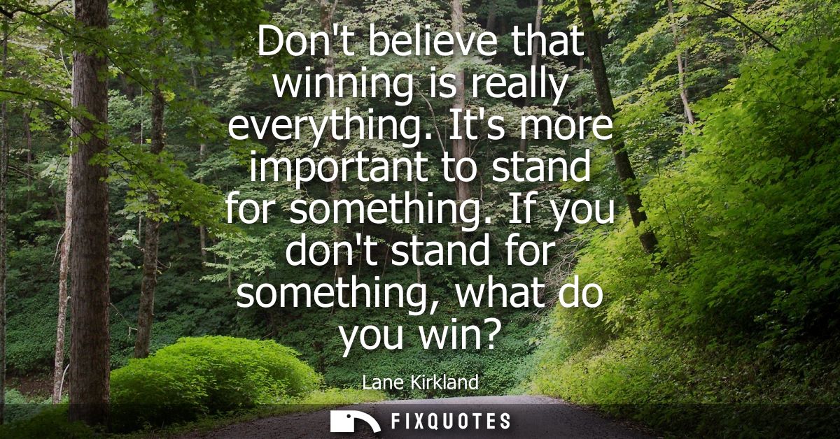 Dont believe that winning is really everything. Its more important to stand for something. If you dont stand for somethi