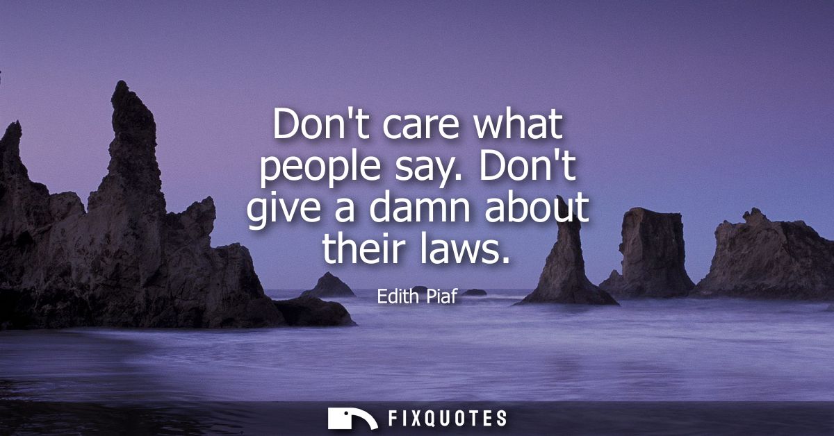 Dont care what people say. Dont give a damn about their laws