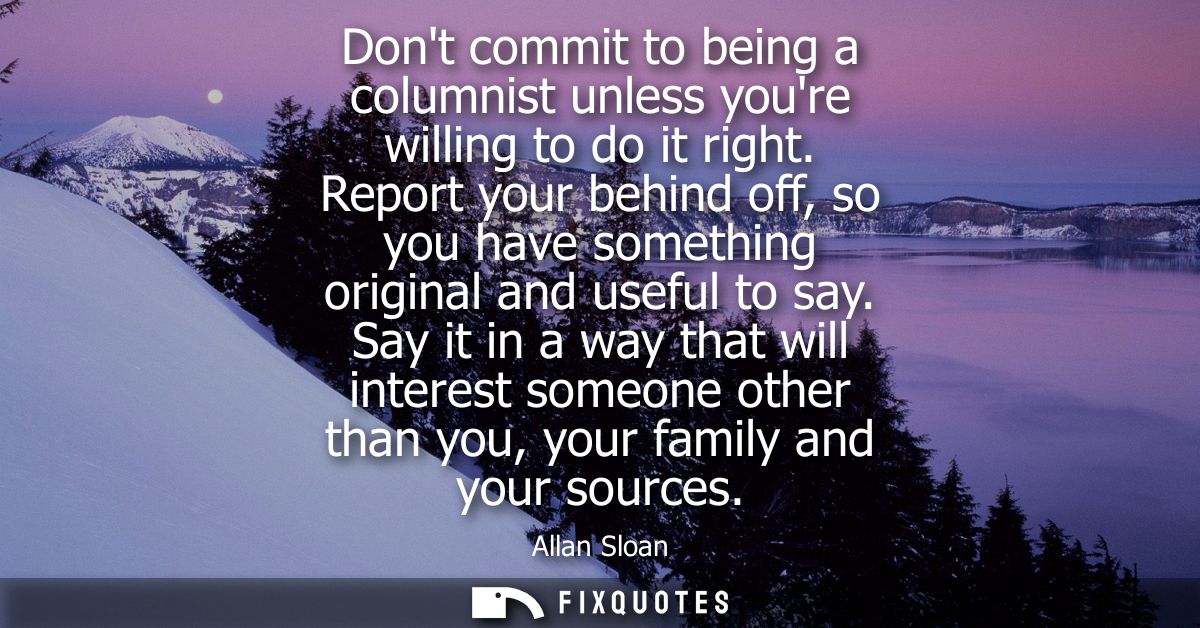 Dont commit to being a columnist unless youre willing to do it right. Report your behind off, so you have something orig