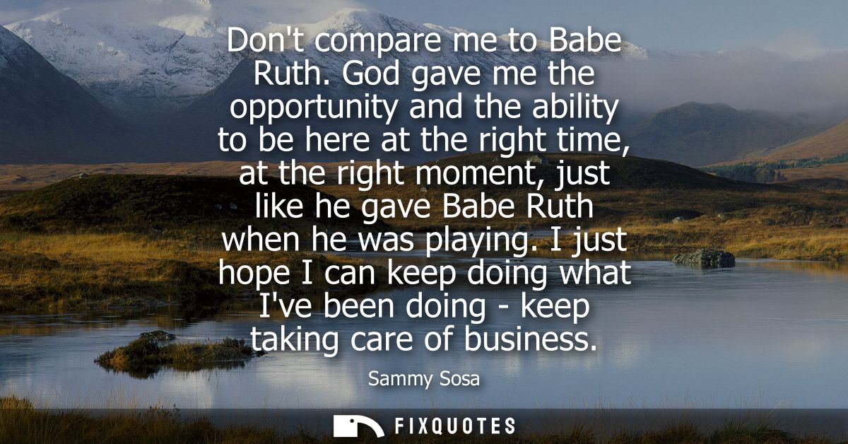 Dont compare me to Babe Ruth. God gave me the opportunity and the ability to be here at the right time, at the right mom