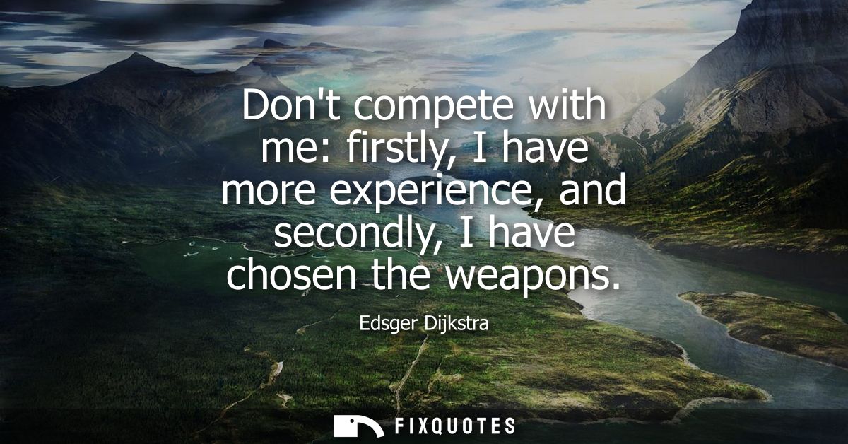 Dont compete with me: firstly, I have more experience, and secondly, I have chosen the weapons