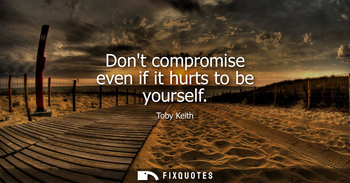 Dont compromise even if it hurts to be yourself