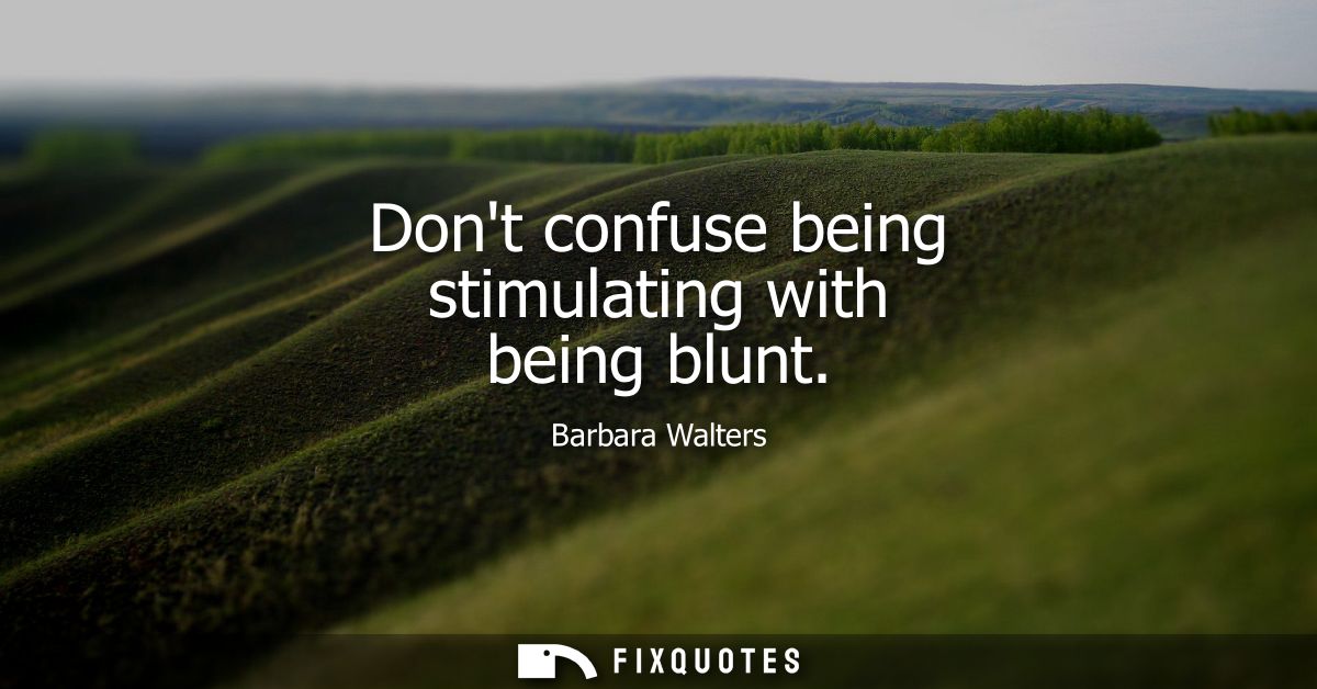 Dont confuse being stimulating with being blunt