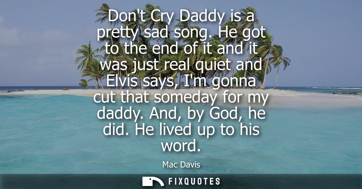 Dont Cry Daddy is a pretty sad song. He got to the end of it and it was just real quiet and Elvis says, Im gonna cut tha