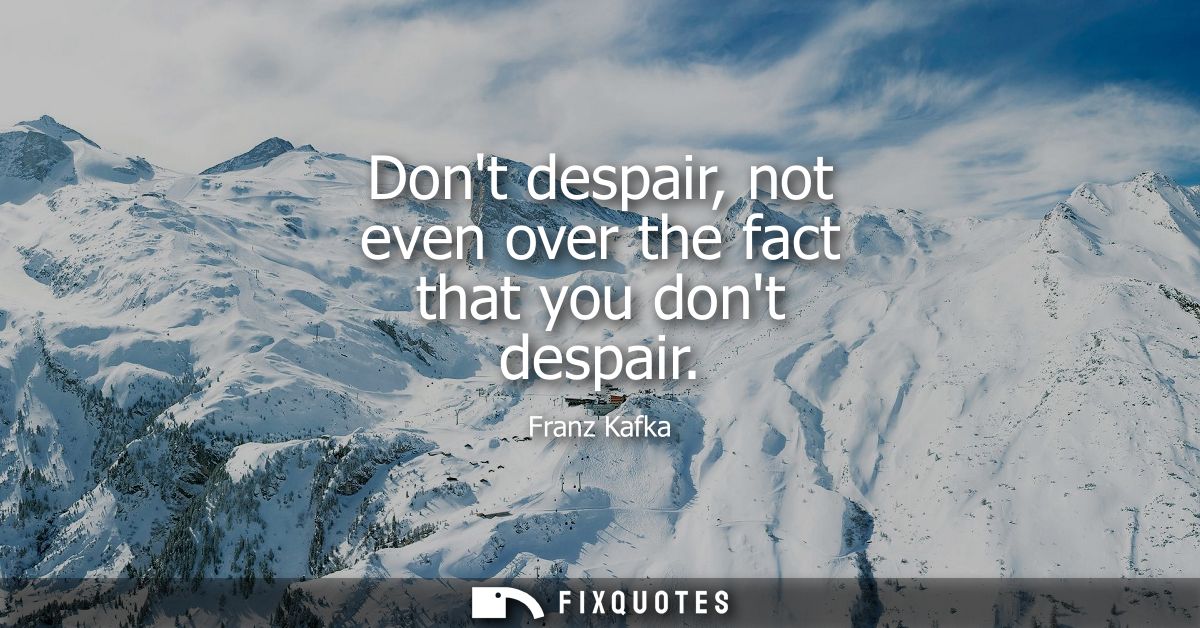 Dont despair, not even over the fact that you dont despair