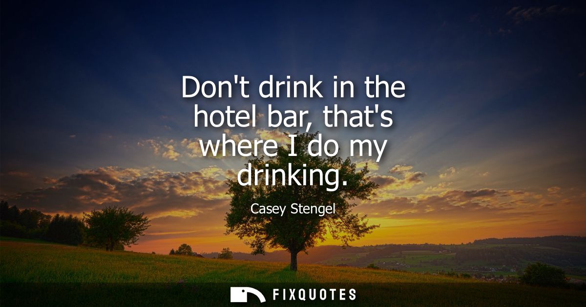 Dont drink in the hotel bar, thats where I do my drinking