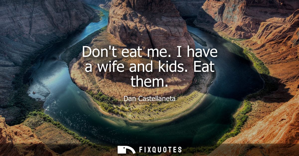 Dont eat me. I have a wife and kids. Eat them
