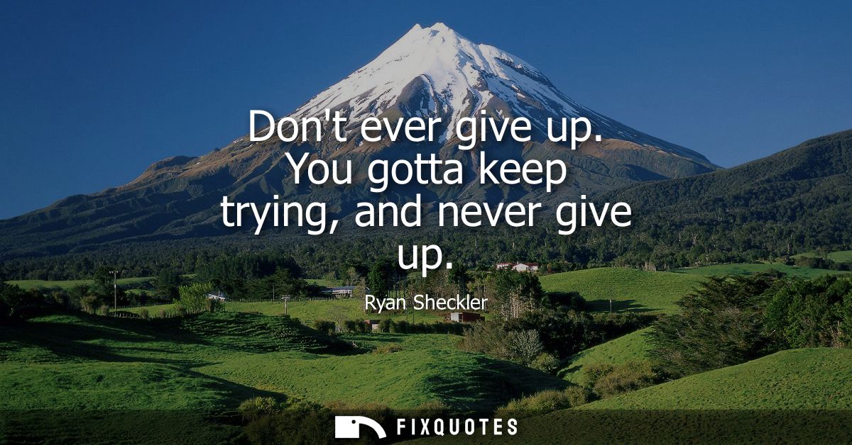 Dont ever give up. You gotta keep trying, and never give up