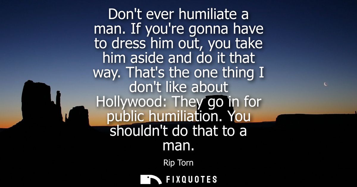 Dont ever humiliate a man. If youre gonna have to dress him out, you take him aside and do it that way.