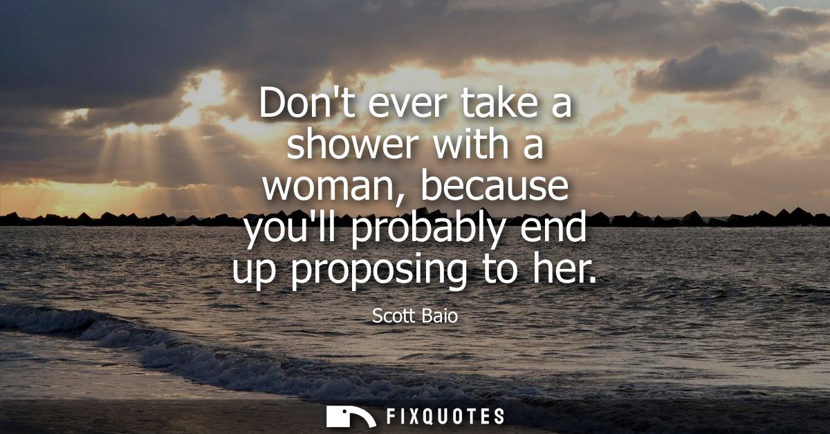 Dont ever take a shower with a woman, because youll probably end up proposing to her