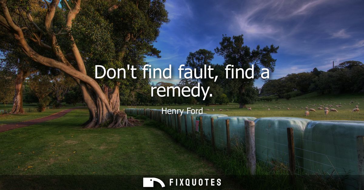 Dont find fault, find a remedy