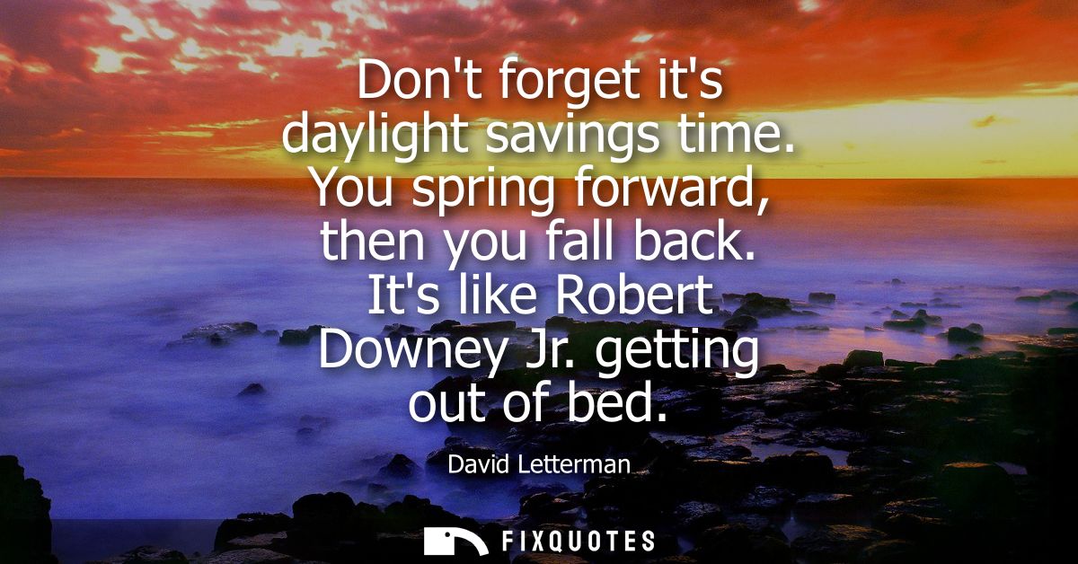 Dont forget its daylight savings time. You spring forward, then you fall back. Its like Robert Downey Jr. getting out of