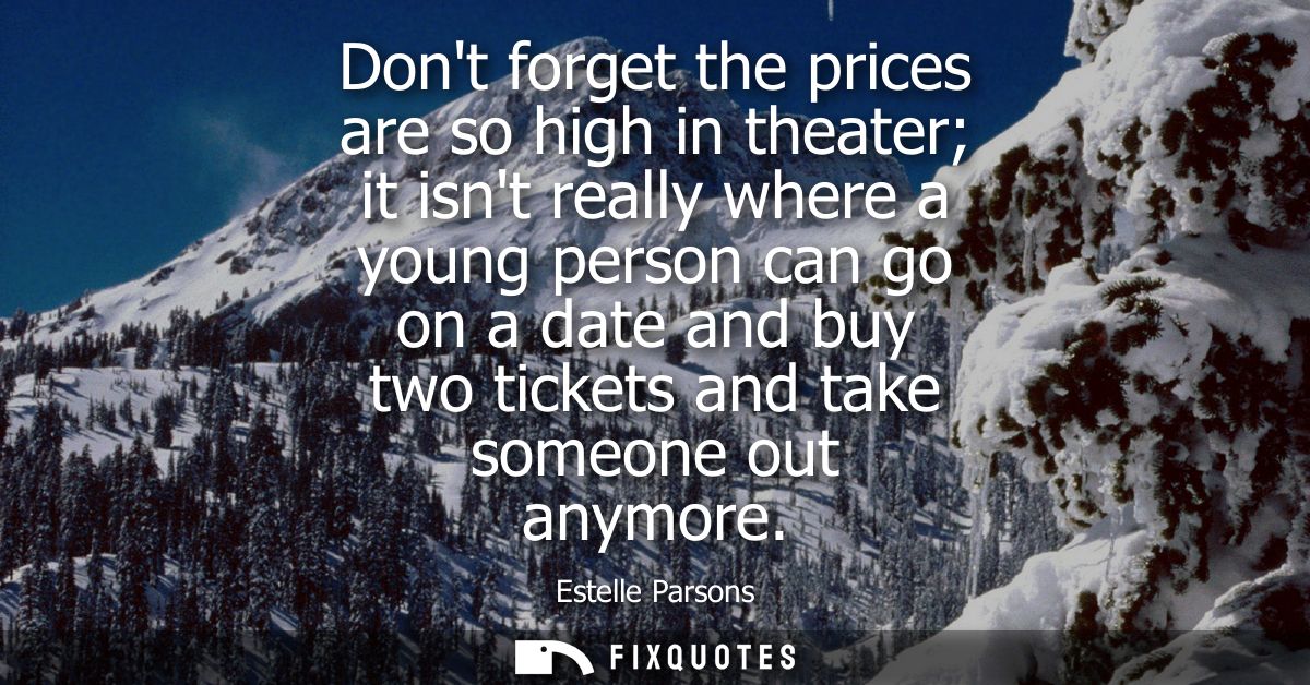 Dont forget the prices are so high in theater it isnt really where a young person can go on a date and buy two tickets a