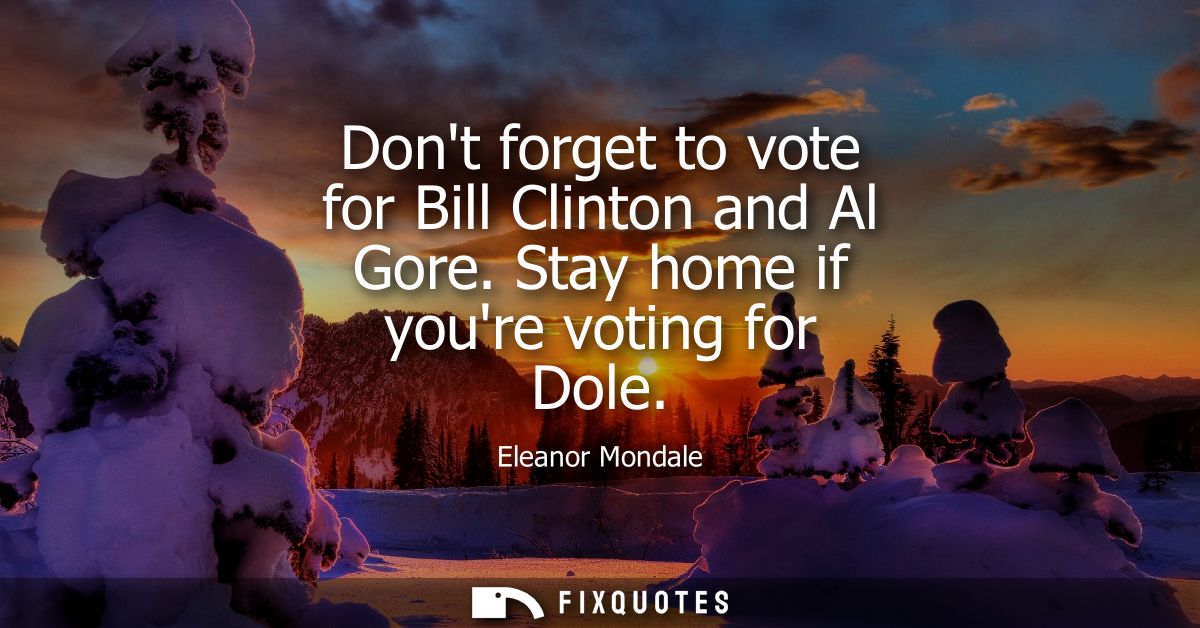 Dont forget to vote for Bill Clinton and Al Gore. Stay home if youre voting for Dole