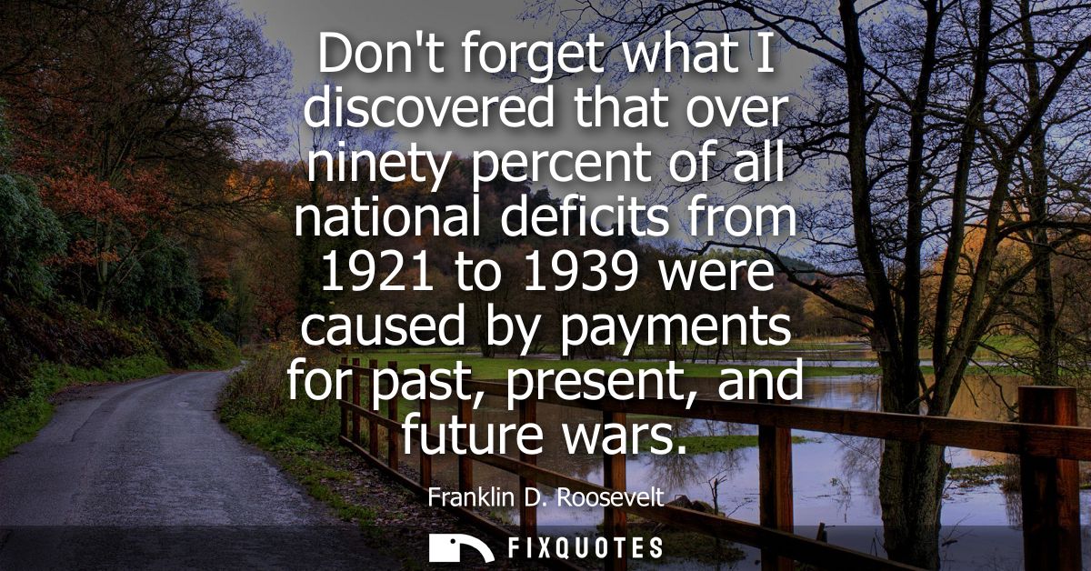 Dont forget what I discovered that over ninety percent of all national deficits from 1921 to 1939 were caused by payment