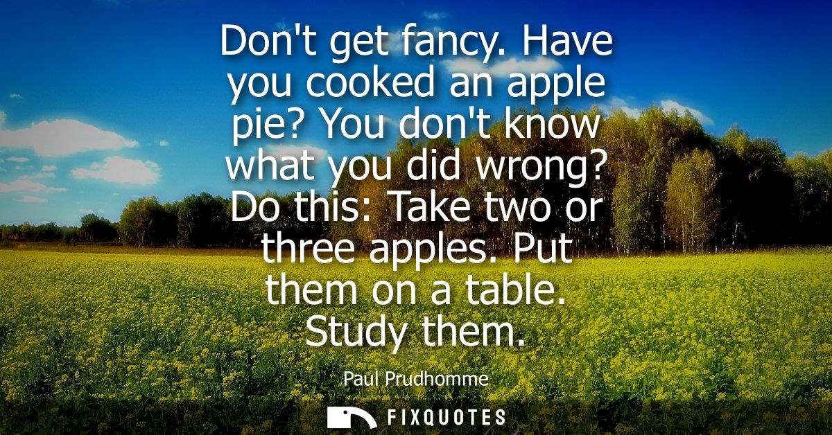 Dont get fancy. Have you cooked an apple pie? You dont know what you did wrong? Do this: Take two or three apples. Put t