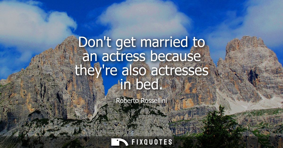 Dont get married to an actress because theyre also actresses in bed