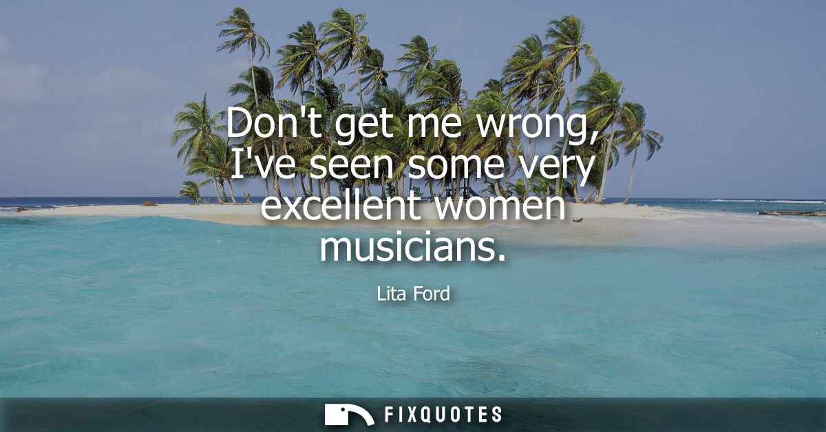 Dont get me wrong, Ive seen some very excellent women musicians