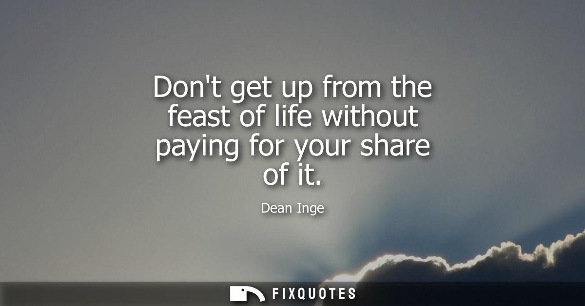 Dont get up from the feast of life without paying for your share of it